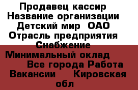 Продавец-кассир › Название организации ­ Детский мир, ОАО › Отрасль предприятия ­ Снабжение › Минимальный оклад ­ 25 000 - Все города Работа » Вакансии   . Кировская обл.